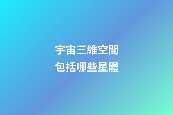宇宙三維空間包括哪些星體-第1張-星座運勢-玄機派