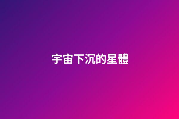 宇宙下沉的星體-第1張-星座運勢-玄機派
