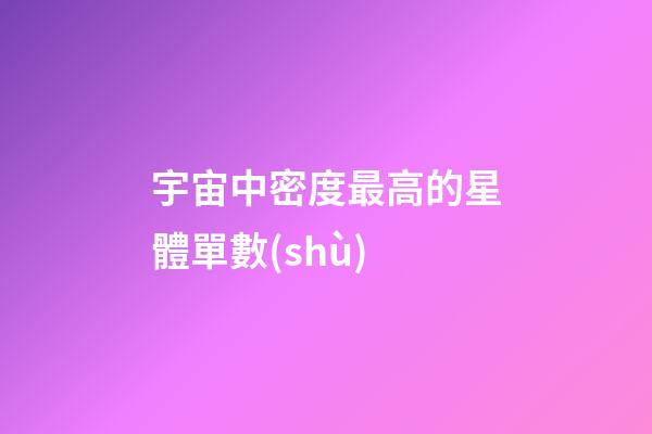 宇宙中密度最高的星體單數(shù)