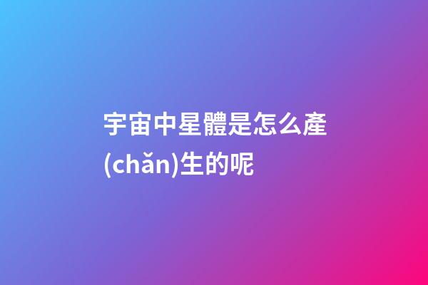 宇宙中星體是怎么產(chǎn)生的呢-第1張-星座運(yùn)勢-玄機(jī)派