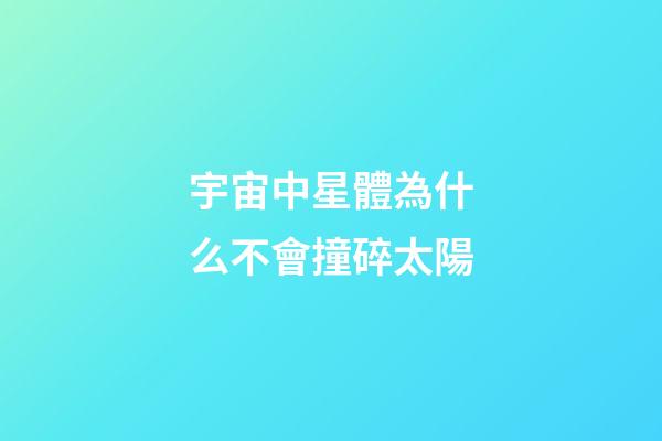 宇宙中星體為什么不會撞碎太陽