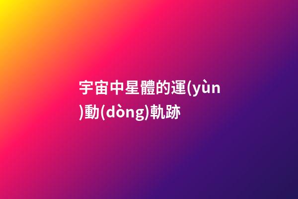 宇宙中星體的運(yùn)動(dòng)軌跡-第1張-星座運(yùn)勢(shì)-玄機(jī)派