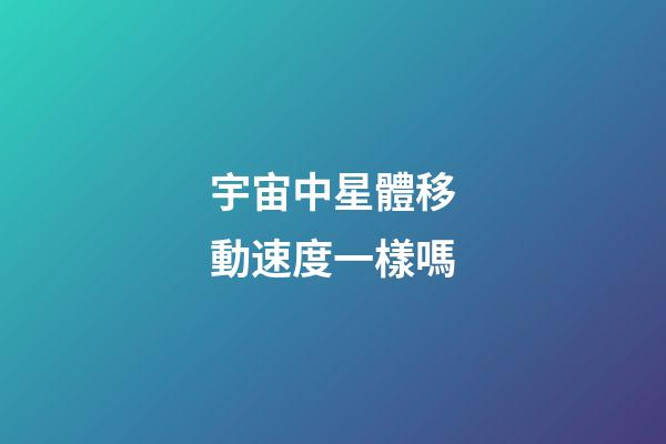 宇宙中星體移動速度一樣嗎-第1張-星座運勢-玄機派