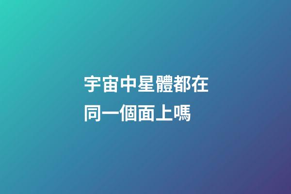 宇宙中星體都在同一個面上嗎-第1張-星座運勢-玄機派