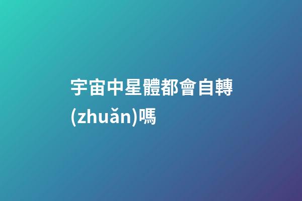 宇宙中星體都會自轉(zhuǎn)嗎-第1張-星座運(yùn)勢-玄機(jī)派
