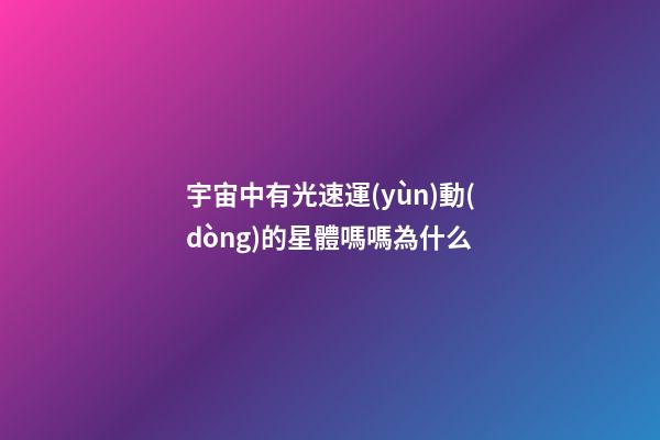宇宙中有光速運(yùn)動(dòng)的星體嗎嗎為什么-第1張-星座運(yùn)勢(shì)-玄機(jī)派