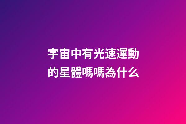 宇宙中有光速運動的星體嗎嗎為什么