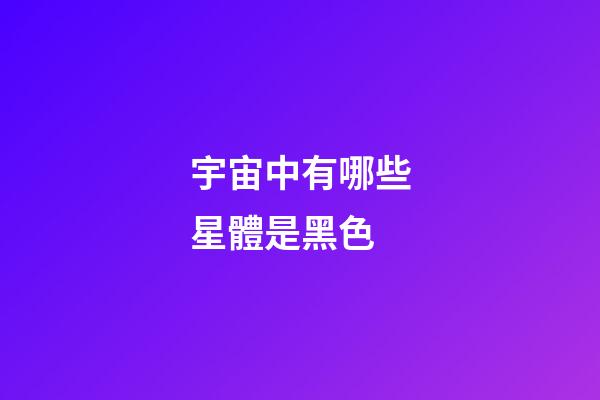 宇宙中有哪些星體是黑色-第1張-星座運勢-玄機派
