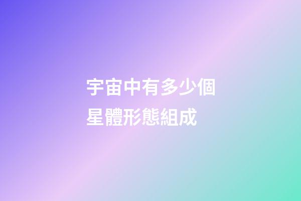 宇宙中有多少個星體形態組成