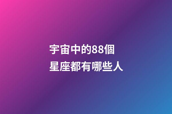 宇宙中的88個星座都有哪些人-第1張-星座運勢-玄機派