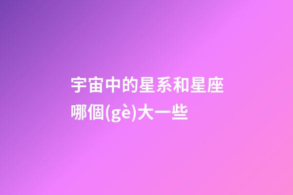 宇宙中的星系和星座哪個(gè)大一些-第1張-星座運(yùn)勢(shì)-玄機(jī)派