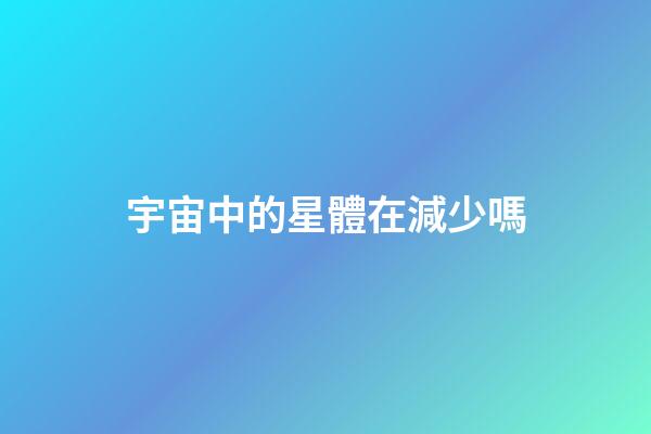 宇宙中的星體在減少嗎-第1張-星座運勢-玄機派