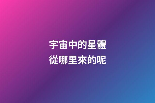 宇宙中的星體從哪里來的呢-第1張-星座運勢-玄機派