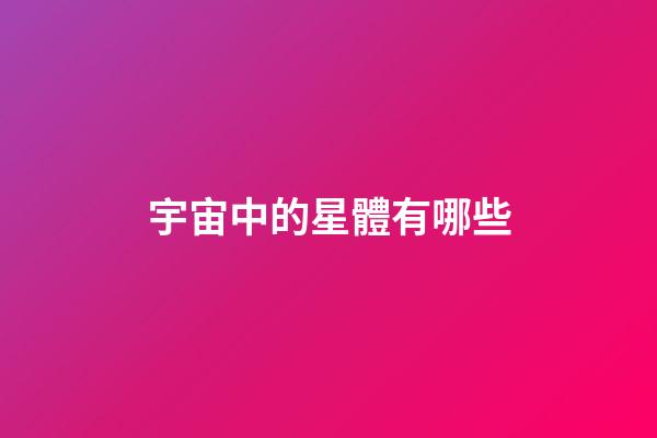 宇宙中的星體有哪些-第1張-星座運勢-玄機派