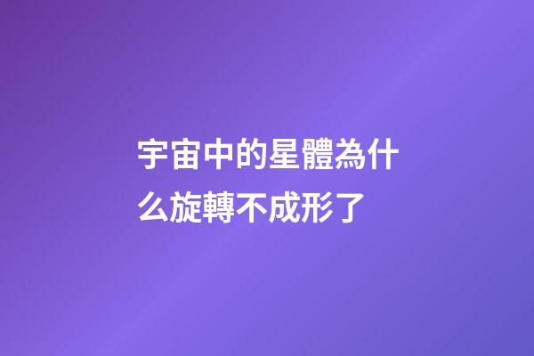 宇宙中的星體為什么旋轉不成形了-第1張-星座運勢-玄機派