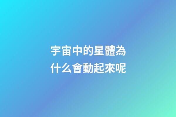 宇宙中的星體為什么會動起來呢-第1張-星座運勢-玄機派