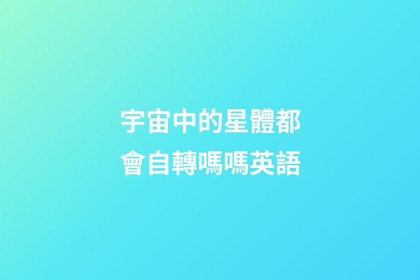 宇宙中的星體都會自轉嗎嗎英語-第1張-星座運勢-玄機派