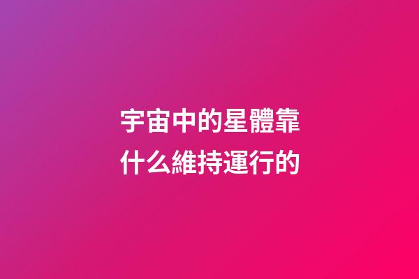 宇宙中的星體靠什么維持運行的-第1張-星座運勢-玄機派