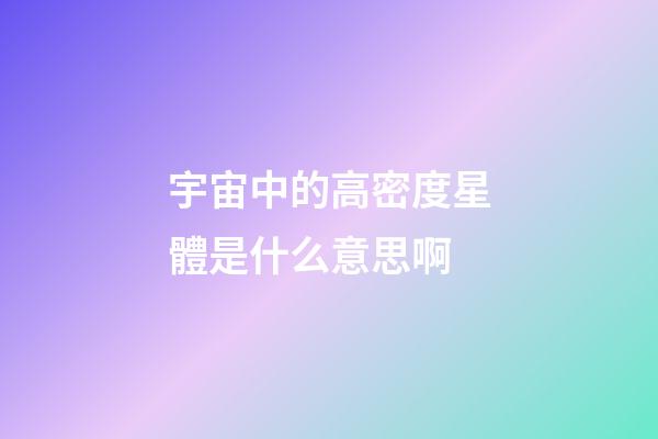 宇宙中的高密度星體是什么意思啊-第1張-星座運勢-玄機派