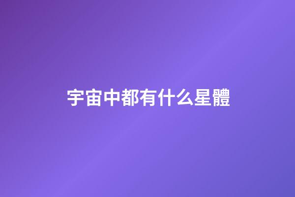 宇宙中都有什么星體-第1張-星座運勢-玄機派