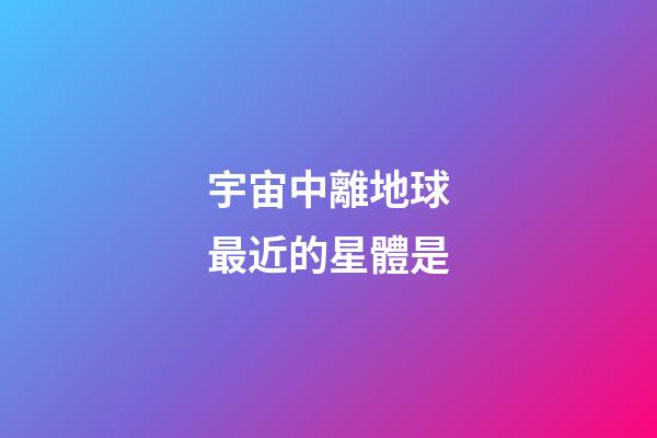 宇宙中離地球最近的星體是-第1張-星座運勢-玄機(jī)派