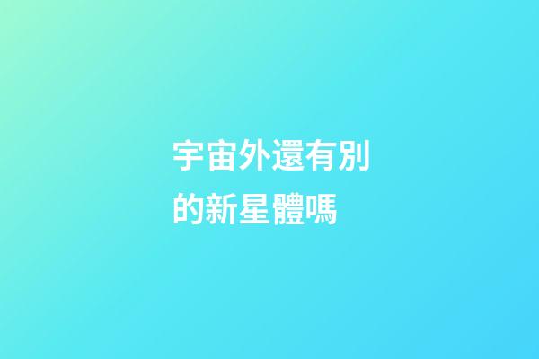 宇宙外還有別的新星體嗎-第1張-星座運(yùn)勢-玄機(jī)派