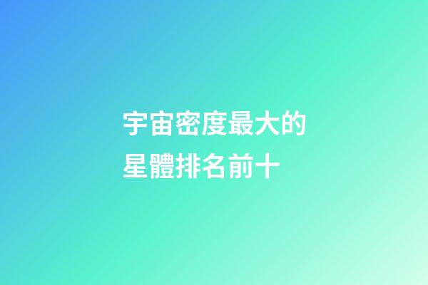 宇宙密度最大的星體排名前十-第1張-星座運勢-玄機派