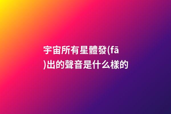 宇宙所有星體發(fā)出的聲音是什么樣的-第1張-星座運(yùn)勢(shì)-玄機(jī)派
