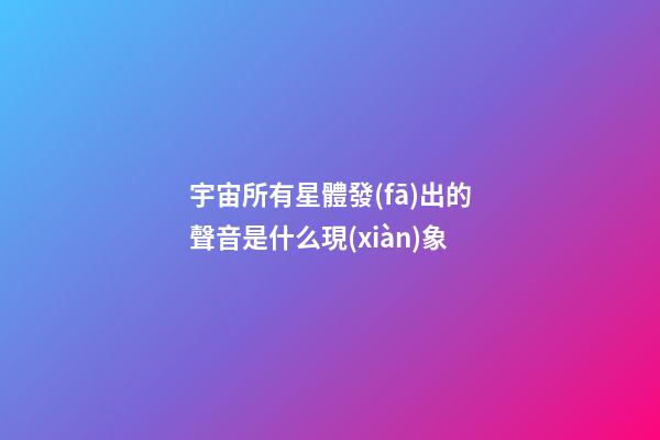 宇宙所有星體發(fā)出的聲音是什么現(xiàn)象
