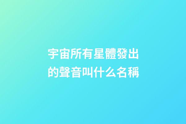宇宙所有星體發出的聲音叫什么名稱-第1張-星座運勢-玄機派