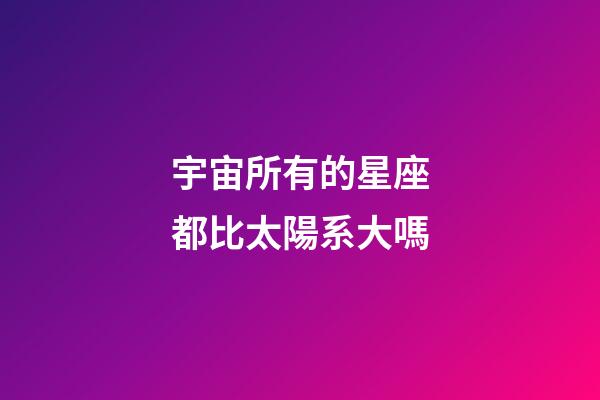 宇宙所有的星座都比太陽系大嗎-第1張-星座運勢-玄機派
