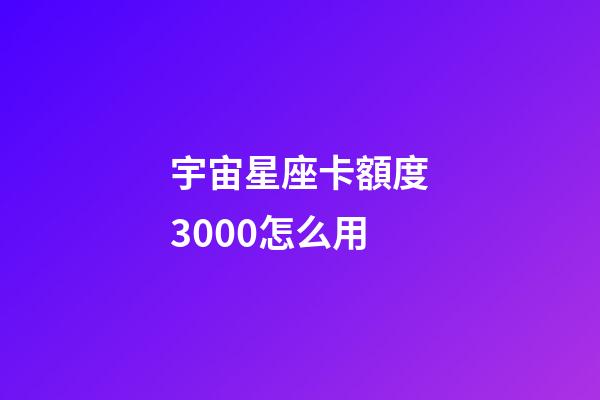 宇宙星座卡額度3000怎么用-第1張-星座運勢-玄機派