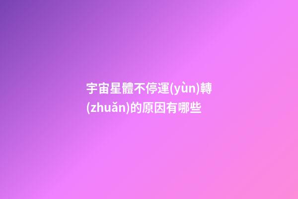 宇宙星體不停運(yùn)轉(zhuǎn)的原因有哪些-第1張-星座運(yùn)勢-玄機(jī)派