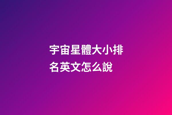 宇宙星體大小排名英文怎么說-第1張-星座運勢-玄機派
