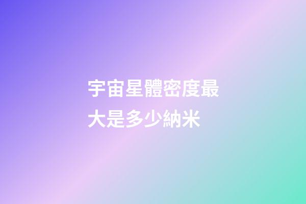 宇宙星體密度最大是多少納米-第1張-星座運勢-玄機派