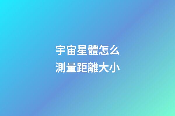 宇宙星體怎么測量距離大小-第1張-星座運勢-玄機(jī)派