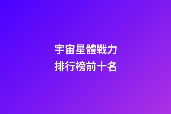 宇宙星體戰力排行榜前十名