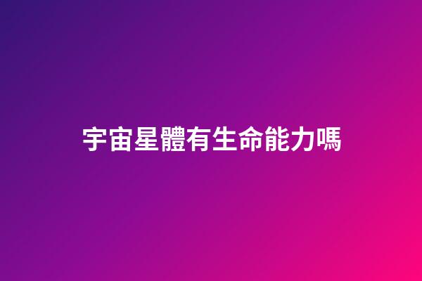 宇宙星體有生命能力嗎-第1張-星座運勢-玄機派