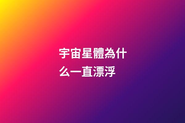 宇宙星體為什么一直漂浮