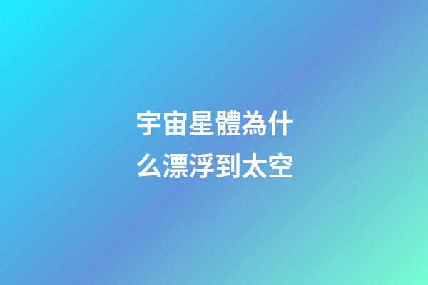 宇宙星體為什么漂浮到太空-第1張-星座運勢-玄機派