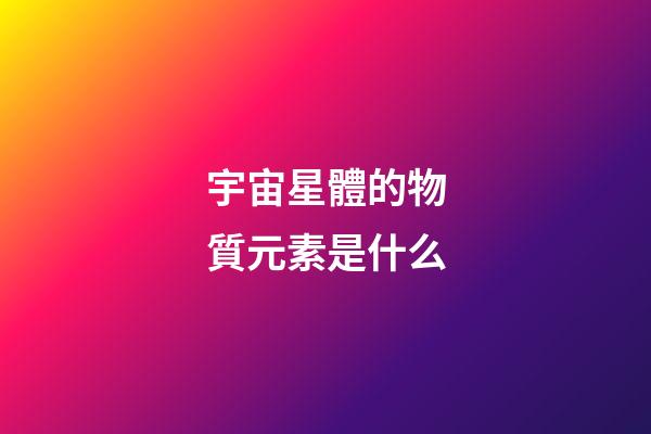 宇宙星體的物質元素是什么-第1張-星座運勢-玄機派