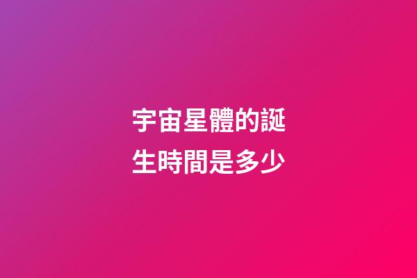 宇宙星體的誕生時間是多少-第1張-星座運勢-玄機派