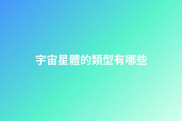 宇宙星體的類型有哪些-第1張-星座運勢-玄機派