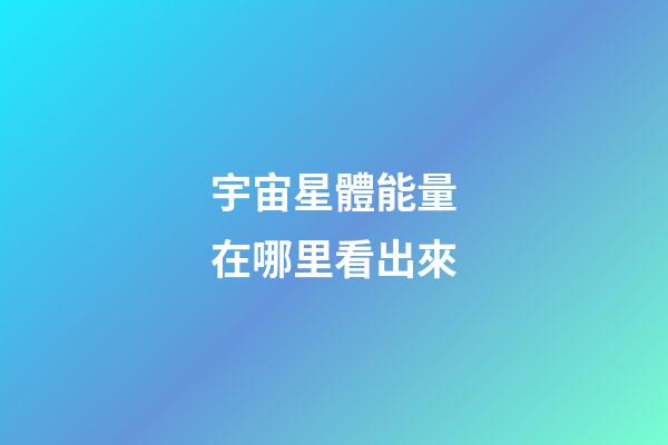 宇宙星體能量在哪里看出來-第1張-星座運勢-玄機派