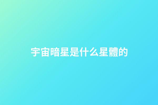 宇宙暗星是什么星體的-第1張-星座運(yùn)勢(shì)-玄機(jī)派