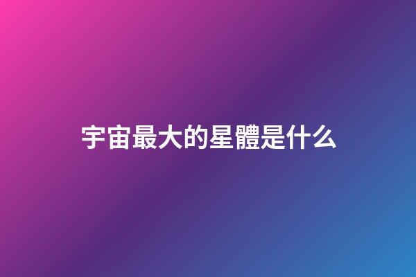 宇宙最大的星體是什么