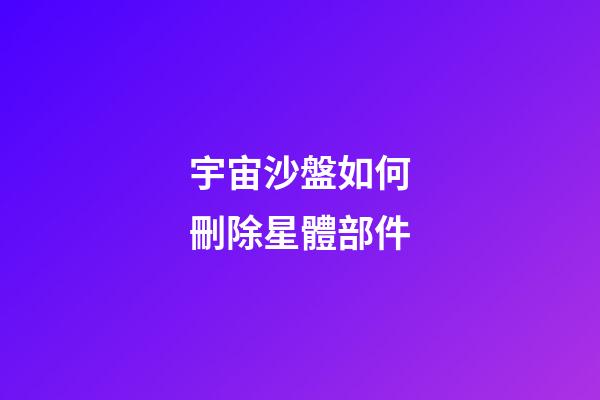 宇宙沙盤如何刪除星體部件-第1張-星座運(yùn)勢-玄機(jī)派