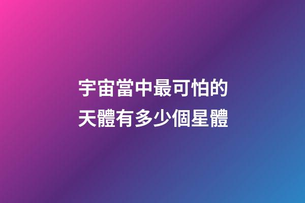 宇宙當中最可怕的天體有多少個星體-第1張-星座運勢-玄機派