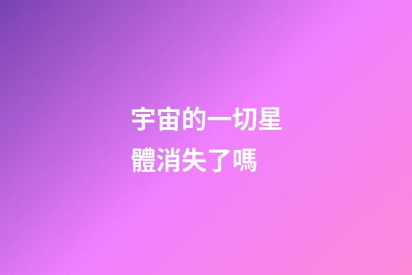 宇宙的一切星體消失了嗎-第1張-星座運勢-玄機派