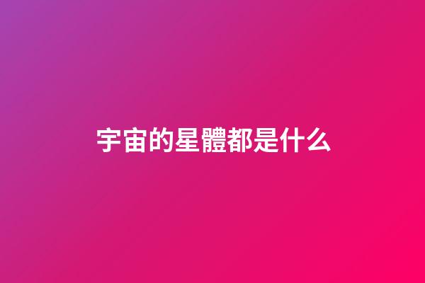 宇宙的星體都是什么-第1張-星座運勢-玄機派